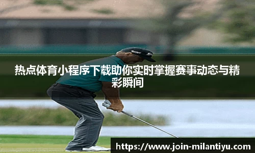热点体育小程序下载助你实时掌握赛事动态与精彩瞬间